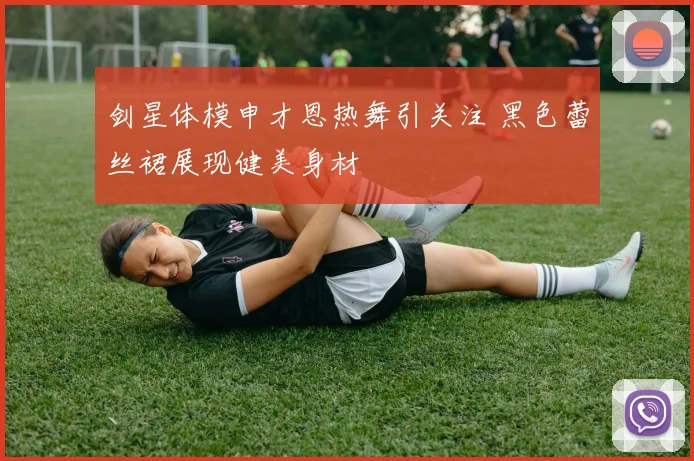 剑星体模申才恩热舞引关注 黑色蕾丝裙展现健美身材
