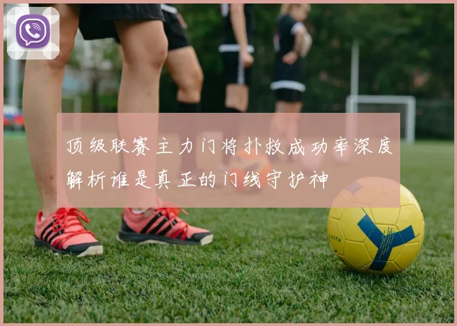 顶级联赛主力门将扑救成功率深度解析谁是真正的门线守护神
