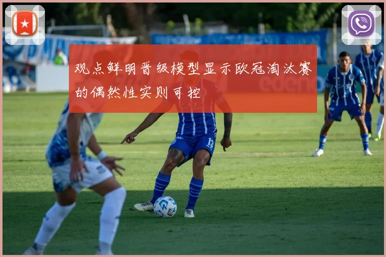 观点鲜明晋级模型显示欧冠淘汰赛的偶然性实则可控