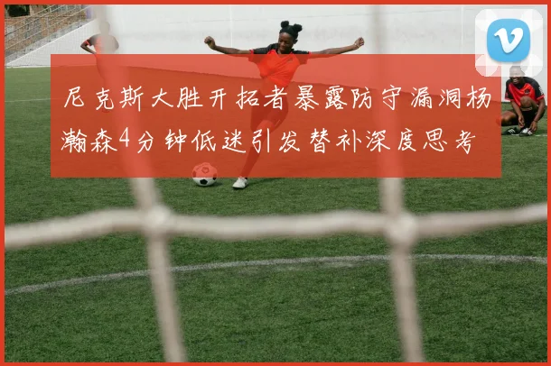 尼克斯大胜开拓者暴露防守漏洞杨瀚森4分钟低迷引发替补深度思考