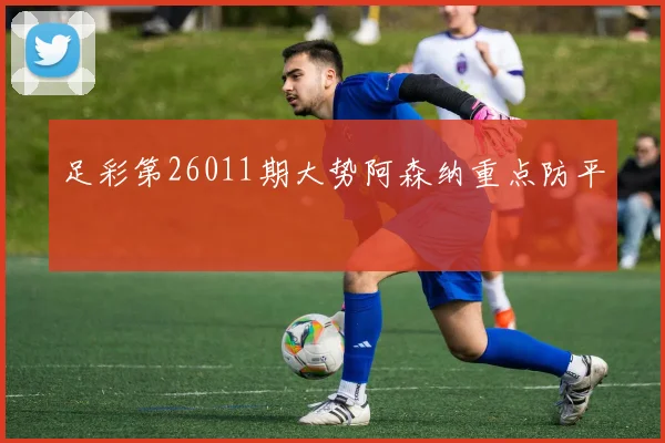 足彩第26011期大势阿森纳重点防平