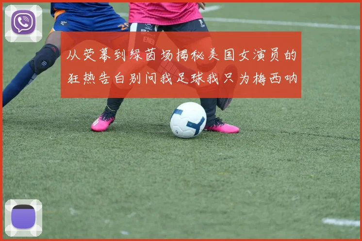 从荧幕到绿茵场揭秘美国女演员的狂热告白别问我足球我只为梅西呐喊